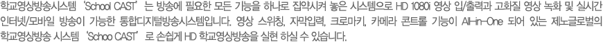 �б������۽ý��ۡ�School CAST���� ��ۿ� �ʿ��� ��� ����� �ϳ��� ������� ���� �ý������� HD 1080i ���� ��/��°� ��ȭ�� ���� ��ȭ �� �ǽð� ���ͳ�/����� ����� ������ ���յ����й�۽ý����Դϴ�. ���� ����Ī, �ڸ��Է�, ũ�θ�Ű, ī�޶� ��Ʈ�� ����� All-in-One �Ǿ� �ִ� ����۷ι��� �б������� �ý��ۡ�Schoo CAST���� �ս��� HD �б��������� ���� �Ͻ� �� �ֽ��ϴ�. 